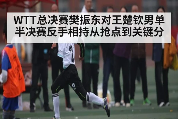 WTT总决赛樊振东对王楚钦男单半决赛反手相持从抢点到关键分