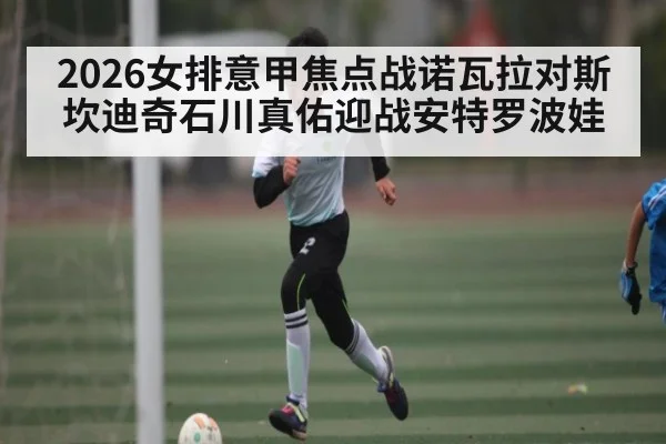 2026女排意甲焦点战诺瓦拉对斯坎迪奇石川真佑迎战安特罗波娃